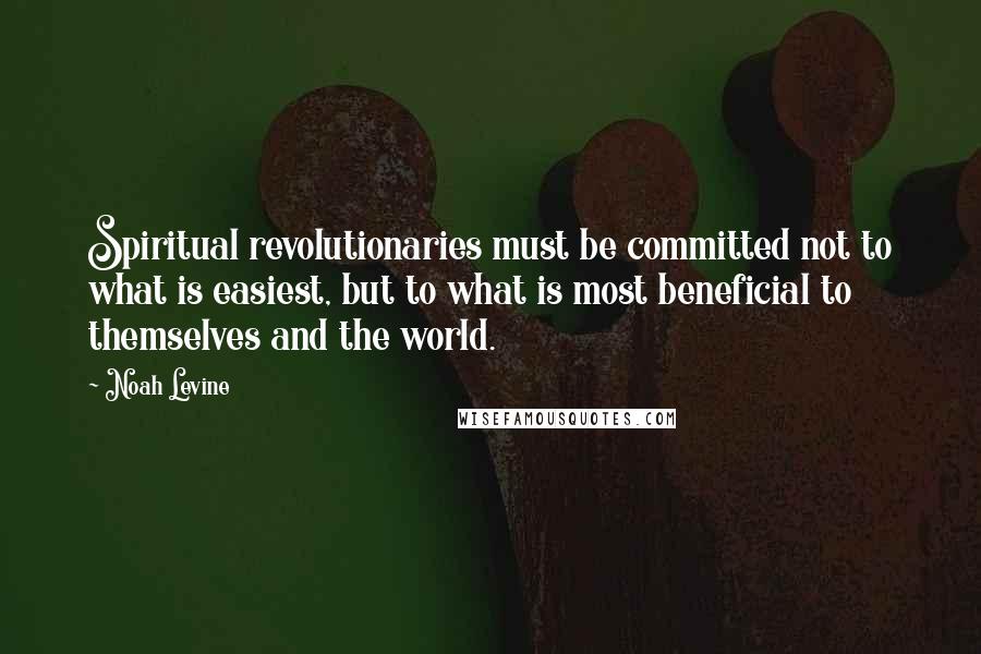 Noah Levine Quotes: Spiritual revolutionaries must be committed not to what is easiest, but to what is most beneficial to themselves and the world.