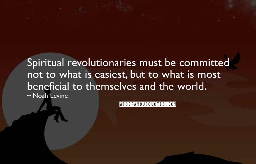 Noah Levine Quotes: Spiritual revolutionaries must be committed not to what is easiest, but to what is most beneficial to themselves and the world.