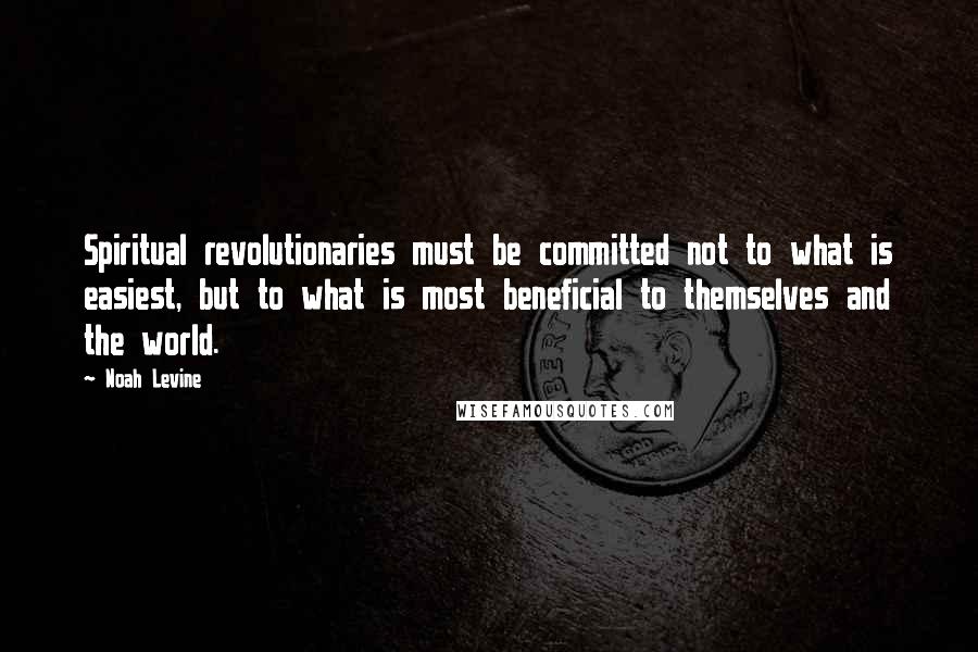 Noah Levine Quotes: Spiritual revolutionaries must be committed not to what is easiest, but to what is most beneficial to themselves and the world.