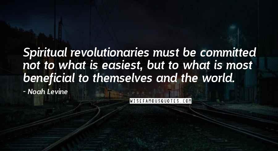 Noah Levine Quotes: Spiritual revolutionaries must be committed not to what is easiest, but to what is most beneficial to themselves and the world.