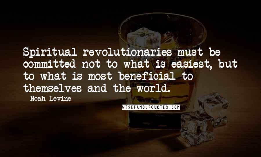 Noah Levine Quotes: Spiritual revolutionaries must be committed not to what is easiest, but to what is most beneficial to themselves and the world.