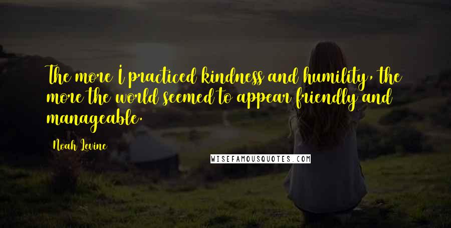 Noah Levine Quotes: The more I practiced kindness and humility, the more the world seemed to appear friendly and manageable.