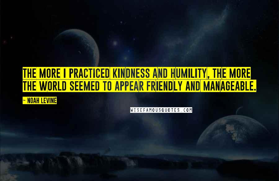 Noah Levine Quotes: The more I practiced kindness and humility, the more the world seemed to appear friendly and manageable.