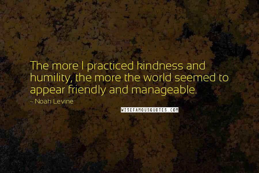 Noah Levine Quotes: The more I practiced kindness and humility, the more the world seemed to appear friendly and manageable.