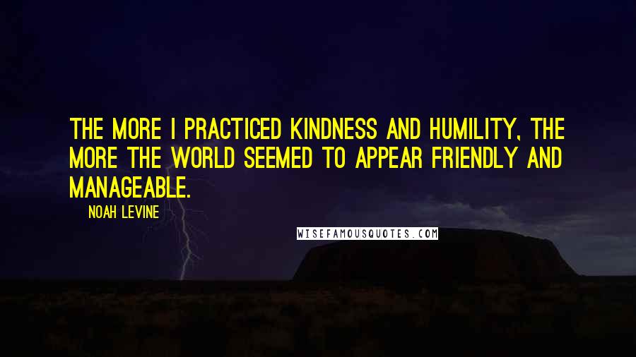 Noah Levine Quotes: The more I practiced kindness and humility, the more the world seemed to appear friendly and manageable.