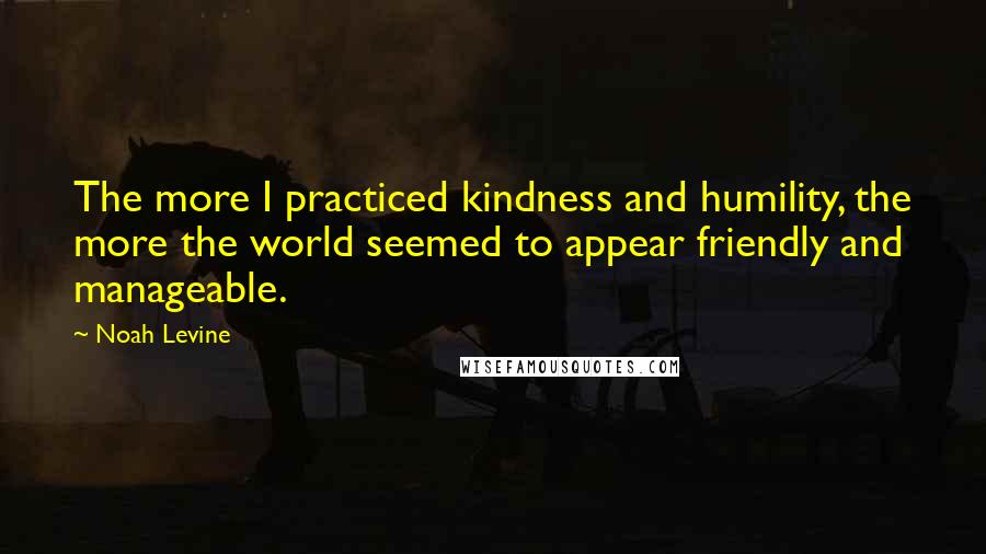 Noah Levine Quotes: The more I practiced kindness and humility, the more the world seemed to appear friendly and manageable.