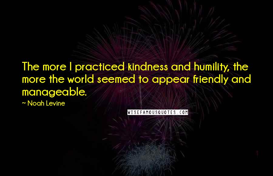 Noah Levine Quotes: The more I practiced kindness and humility, the more the world seemed to appear friendly and manageable.