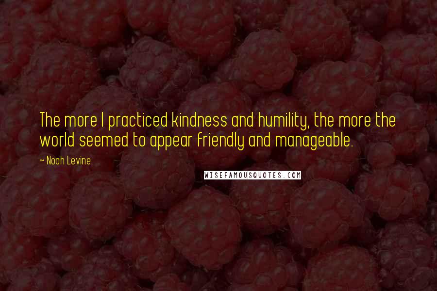 Noah Levine Quotes: The more I practiced kindness and humility, the more the world seemed to appear friendly and manageable.