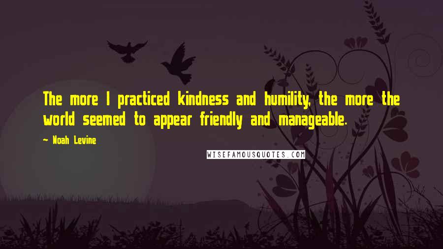 Noah Levine Quotes: The more I practiced kindness and humility, the more the world seemed to appear friendly and manageable.