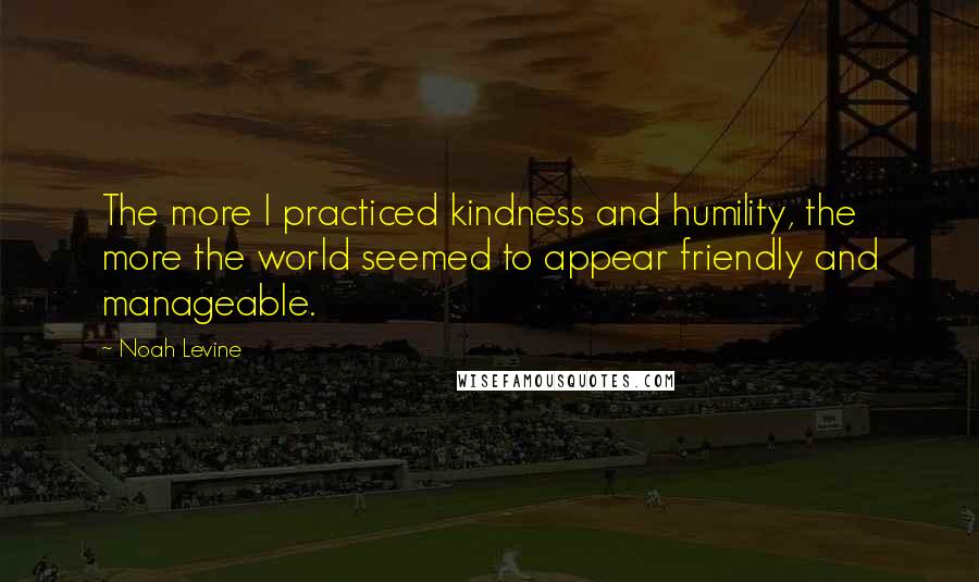 Noah Levine Quotes: The more I practiced kindness and humility, the more the world seemed to appear friendly and manageable.