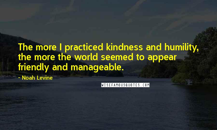 Noah Levine Quotes: The more I practiced kindness and humility, the more the world seemed to appear friendly and manageable.
