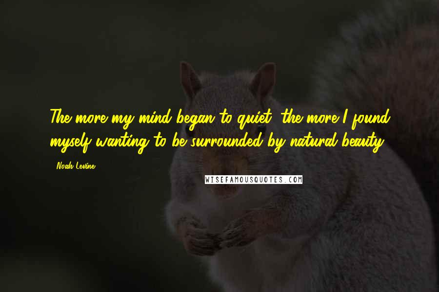 Noah Levine Quotes: The more my mind began to quiet, the more I found myself wanting to be surrounded by natural beauty.