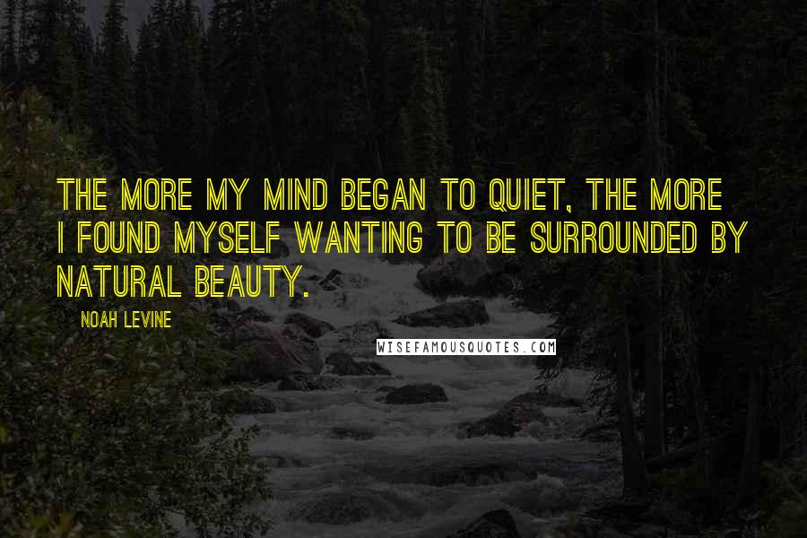 Noah Levine Quotes: The more my mind began to quiet, the more I found myself wanting to be surrounded by natural beauty.