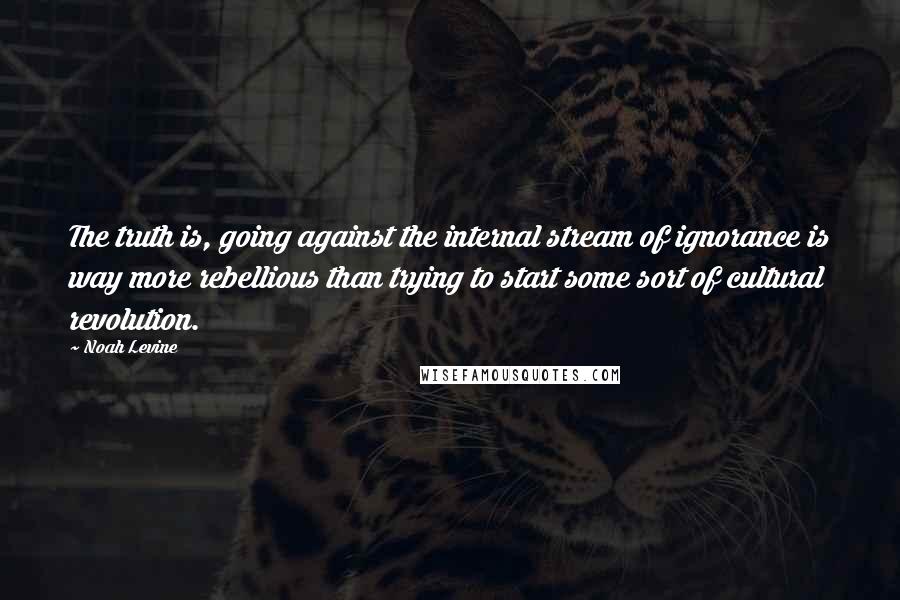 Noah Levine Quotes: The truth is, going against the internal stream of ignorance is way more rebellious than trying to start some sort of cultural revolution.