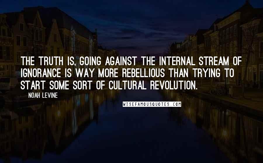 Noah Levine Quotes: The truth is, going against the internal stream of ignorance is way more rebellious than trying to start some sort of cultural revolution.