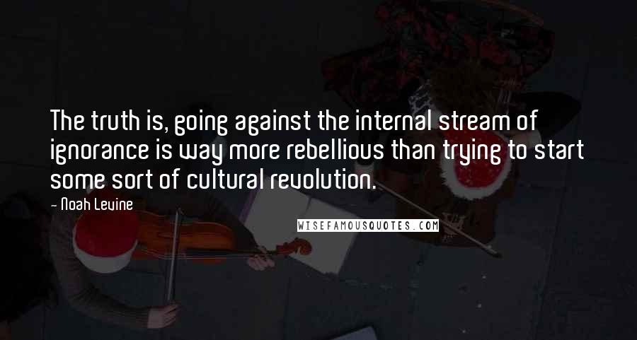 Noah Levine Quotes: The truth is, going against the internal stream of ignorance is way more rebellious than trying to start some sort of cultural revolution.