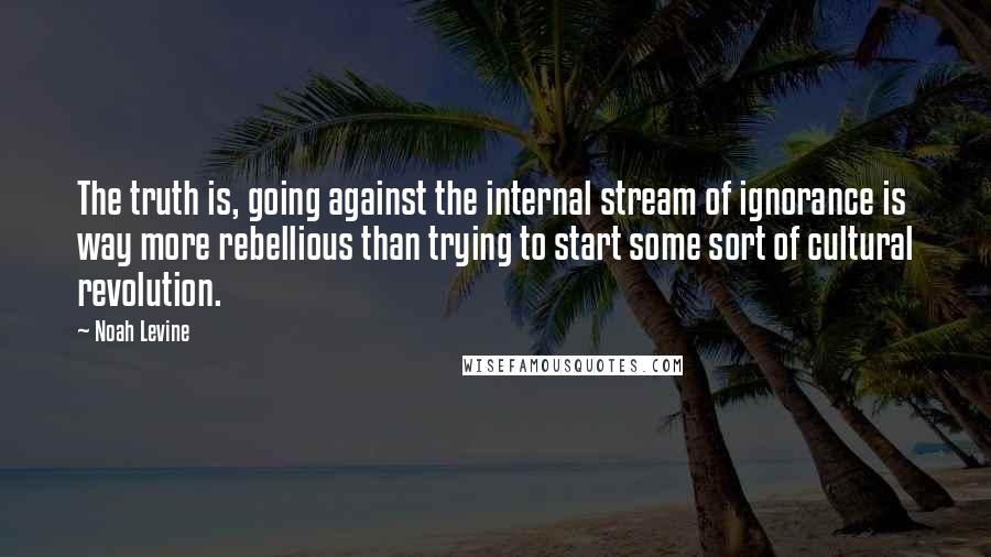 Noah Levine Quotes: The truth is, going against the internal stream of ignorance is way more rebellious than trying to start some sort of cultural revolution.