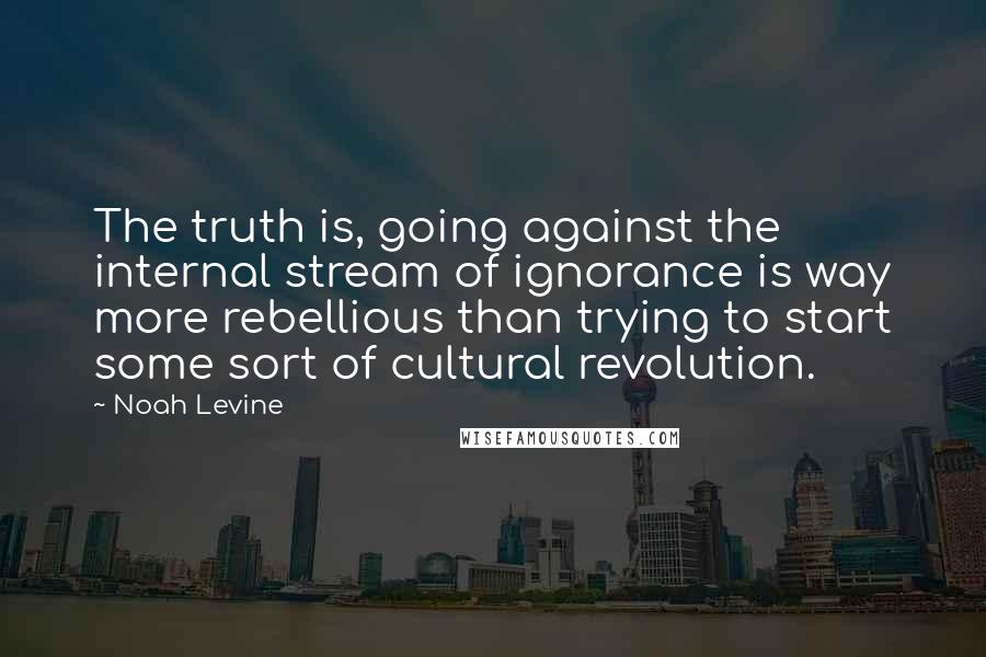 Noah Levine Quotes: The truth is, going against the internal stream of ignorance is way more rebellious than trying to start some sort of cultural revolution.