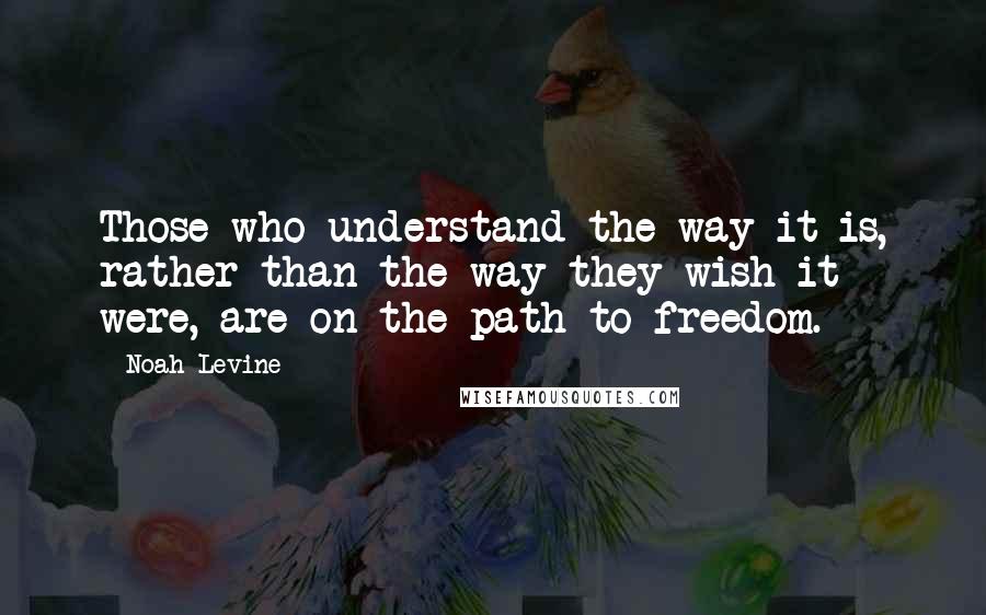 Noah Levine Quotes: Those who understand the way it is, rather than the way they wish it were, are on the path to freedom.