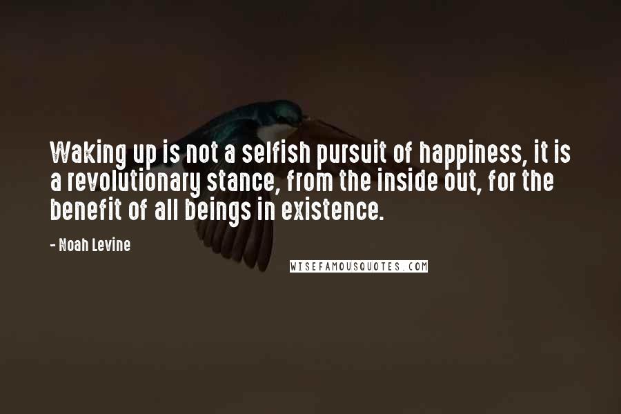 Noah Levine Quotes: Waking up is not a selfish pursuit of happiness, it is a revolutionary stance, from the inside out, for the benefit of all beings in existence.