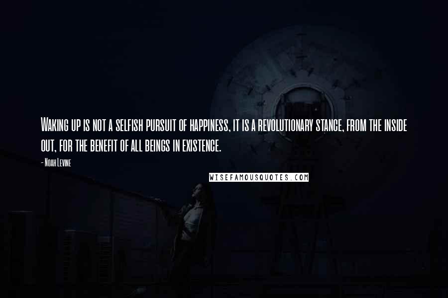 Noah Levine Quotes: Waking up is not a selfish pursuit of happiness, it is a revolutionary stance, from the inside out, for the benefit of all beings in existence.