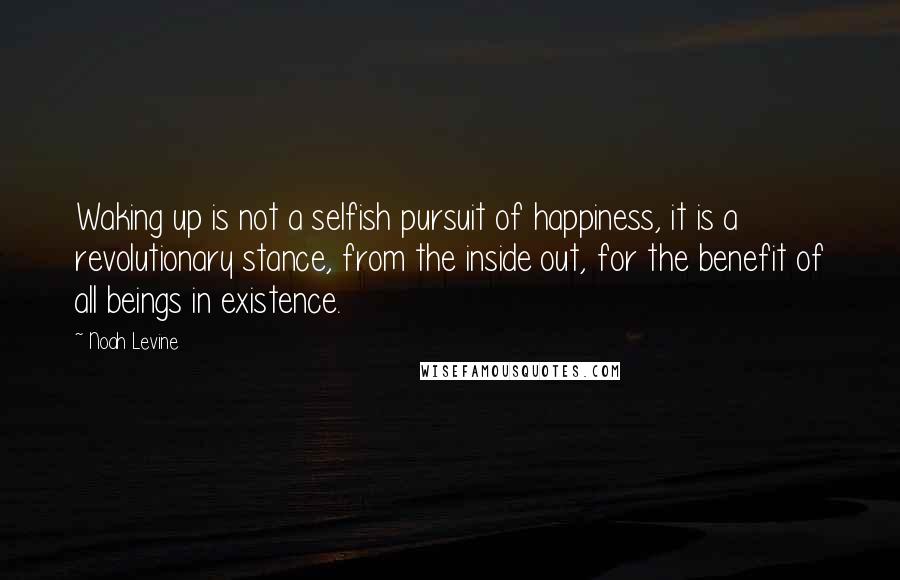 Noah Levine Quotes: Waking up is not a selfish pursuit of happiness, it is a revolutionary stance, from the inside out, for the benefit of all beings in existence.