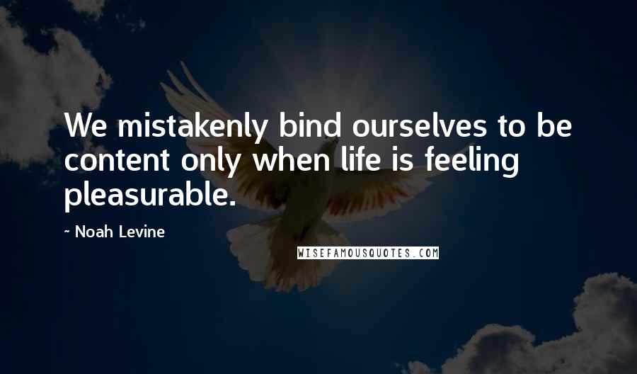 Noah Levine Quotes: We mistakenly bind ourselves to be content only when life is feeling pleasurable.