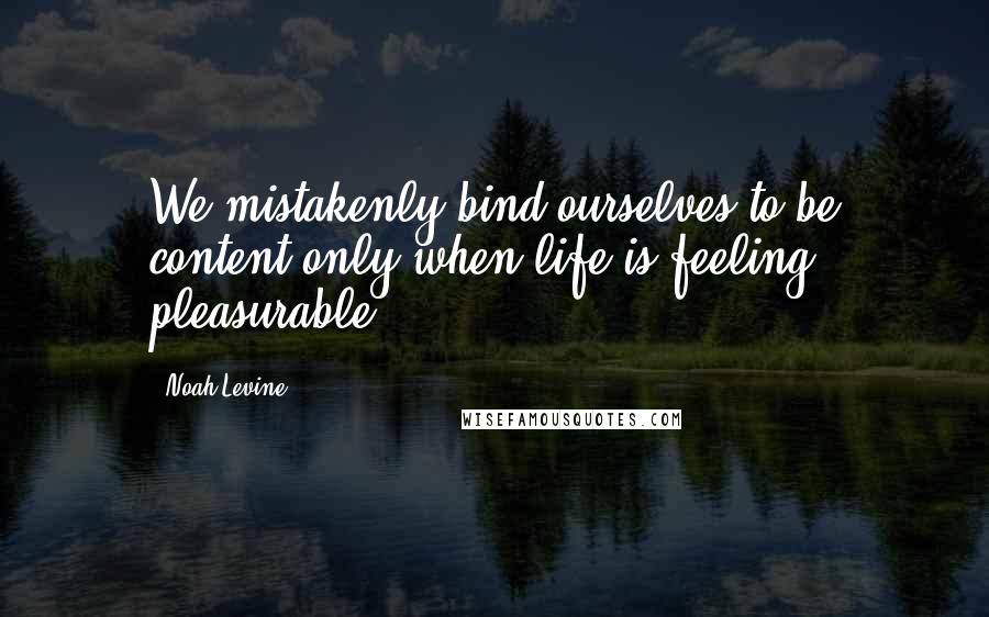 Noah Levine Quotes: We mistakenly bind ourselves to be content only when life is feeling pleasurable.