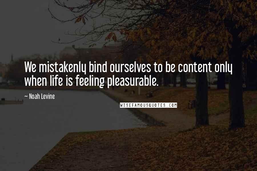 Noah Levine Quotes: We mistakenly bind ourselves to be content only when life is feeling pleasurable.