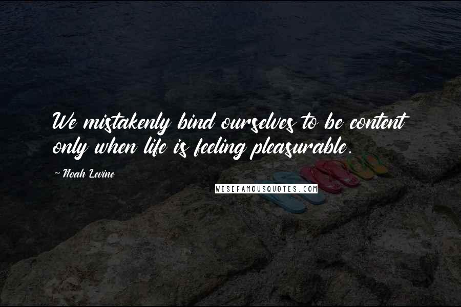 Noah Levine Quotes: We mistakenly bind ourselves to be content only when life is feeling pleasurable.