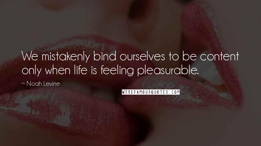 Noah Levine Quotes: We mistakenly bind ourselves to be content only when life is feeling pleasurable.