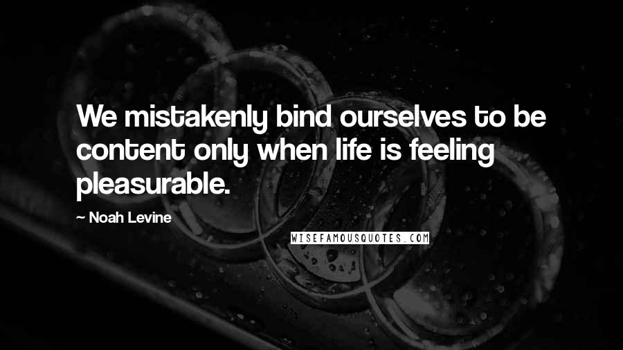 Noah Levine Quotes: We mistakenly bind ourselves to be content only when life is feeling pleasurable.