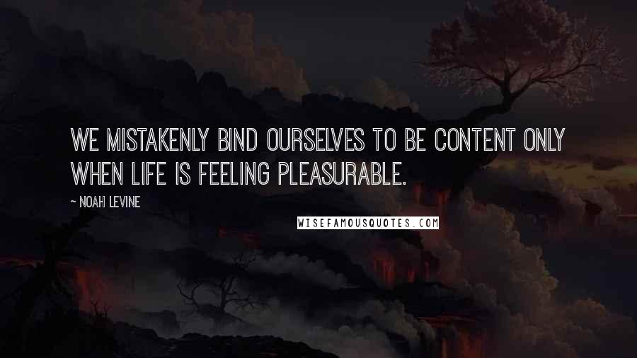 Noah Levine Quotes: We mistakenly bind ourselves to be content only when life is feeling pleasurable.
