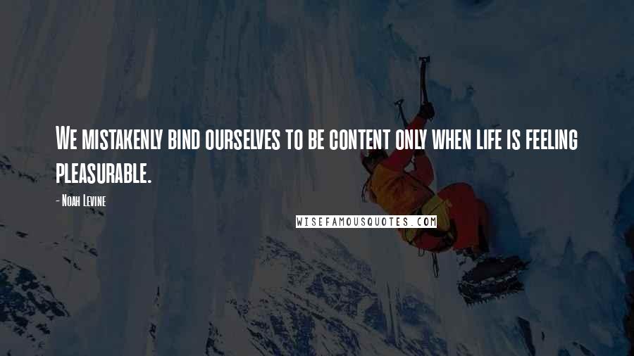 Noah Levine Quotes: We mistakenly bind ourselves to be content only when life is feeling pleasurable.