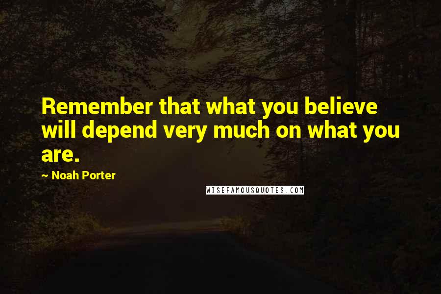 Noah Porter Quotes: Remember that what you believe will depend very much on what you are.