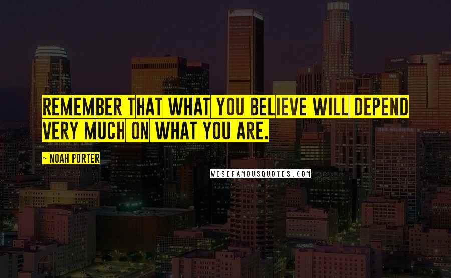 Noah Porter Quotes: Remember that what you believe will depend very much on what you are.