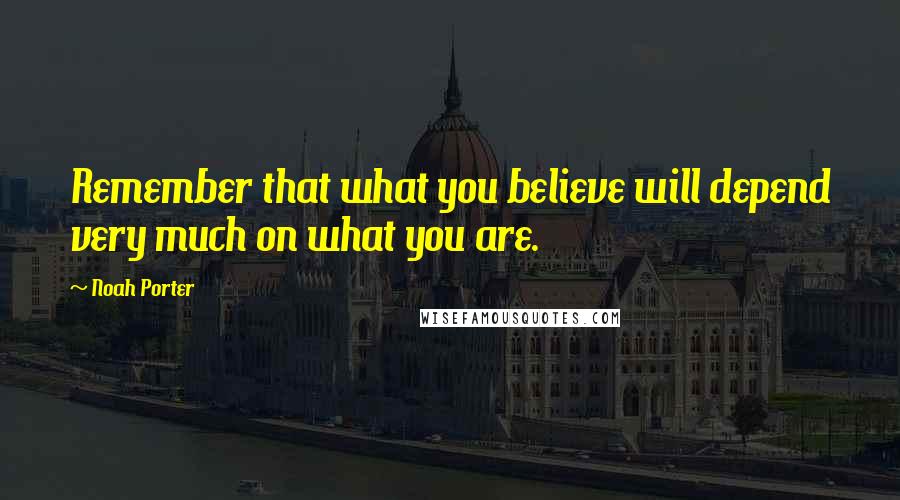 Noah Porter Quotes: Remember that what you believe will depend very much on what you are.