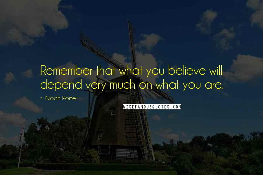 Noah Porter Quotes: Remember that what you believe will depend very much on what you are.