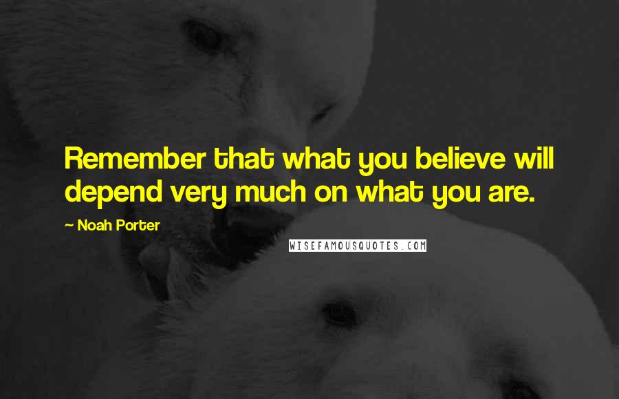 Noah Porter Quotes: Remember that what you believe will depend very much on what you are.