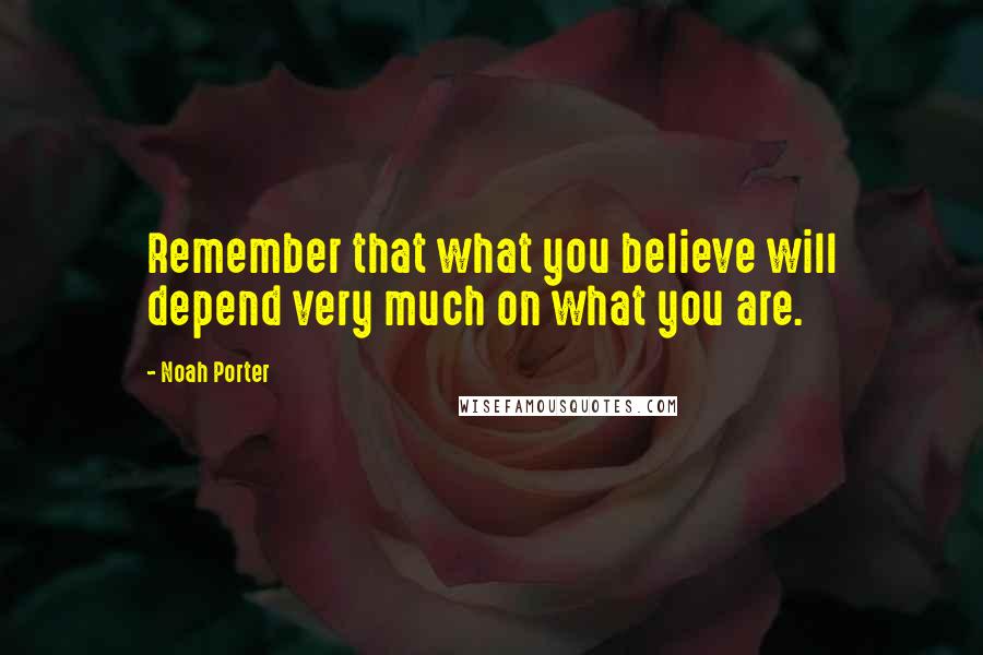 Noah Porter Quotes: Remember that what you believe will depend very much on what you are.