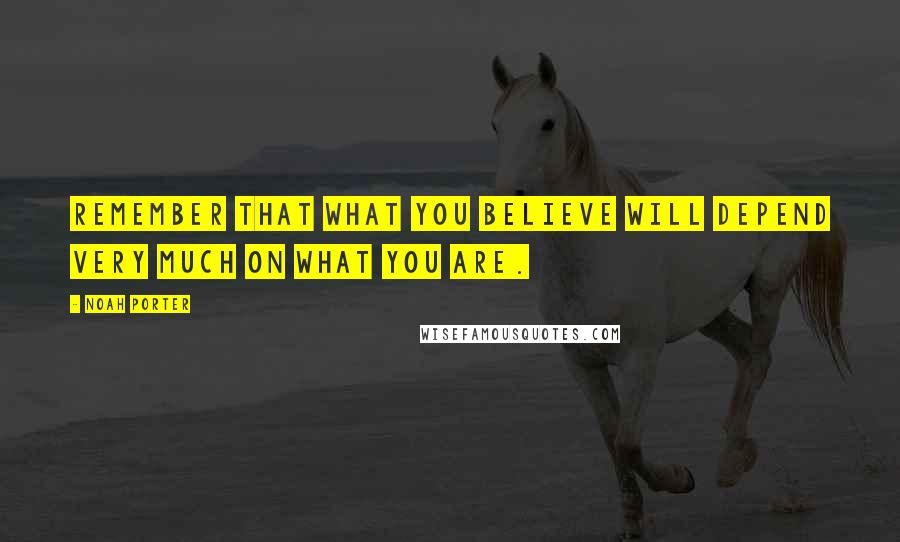 Noah Porter Quotes: Remember that what you believe will depend very much on what you are.