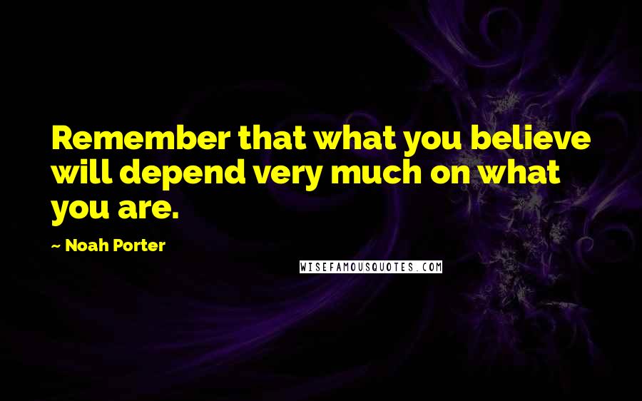 Noah Porter Quotes: Remember that what you believe will depend very much on what you are.