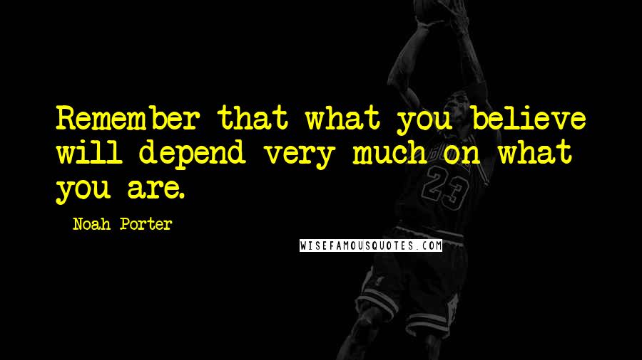 Noah Porter Quotes: Remember that what you believe will depend very much on what you are.