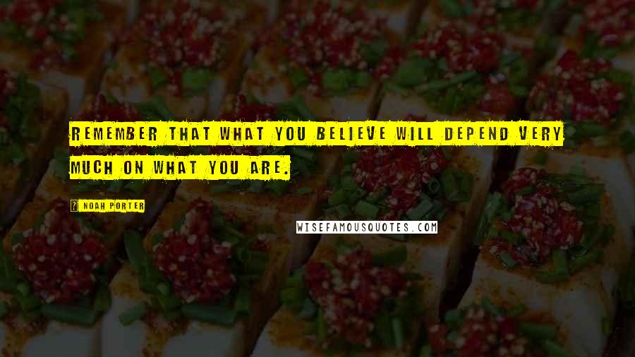 Noah Porter Quotes: Remember that what you believe will depend very much on what you are.