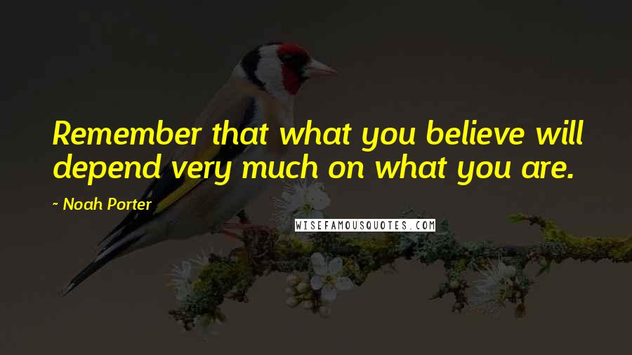 Noah Porter Quotes: Remember that what you believe will depend very much on what you are.