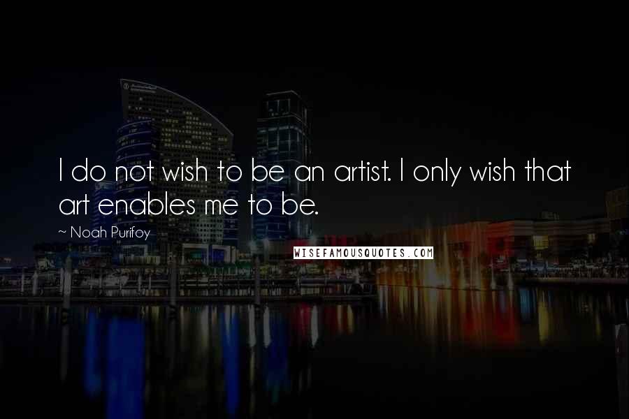 Noah Purifoy Quotes: I do not wish to be an artist. I only wish that art enables me to be.