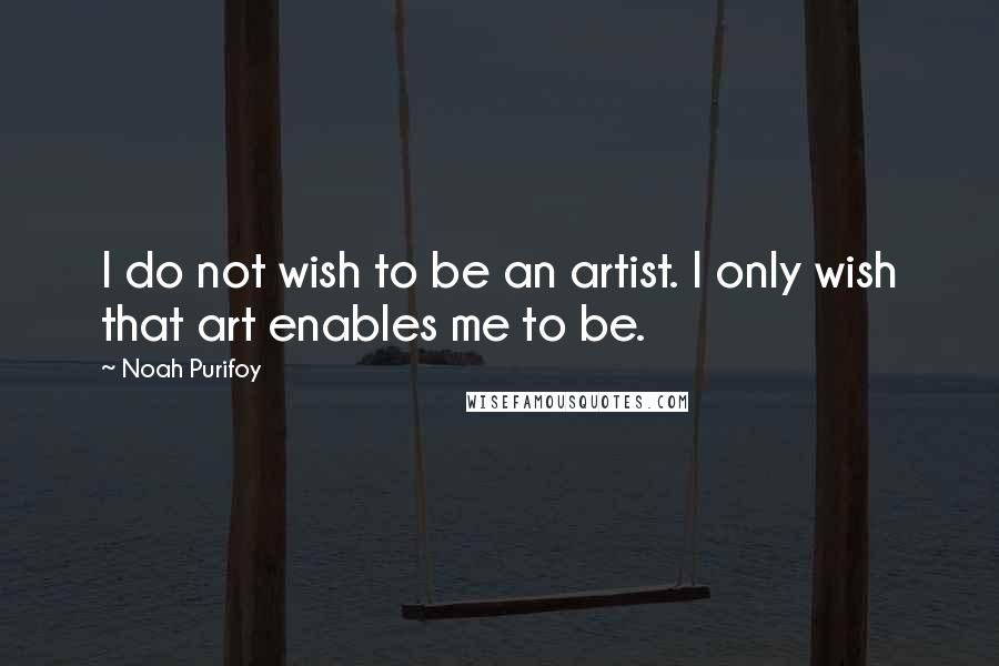 Noah Purifoy Quotes: I do not wish to be an artist. I only wish that art enables me to be.