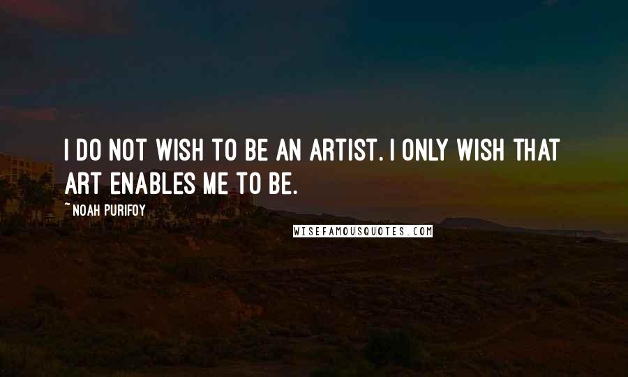 Noah Purifoy Quotes: I do not wish to be an artist. I only wish that art enables me to be.