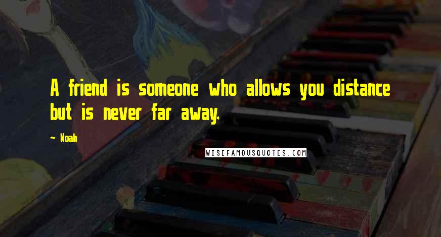 Noah Quotes: A friend is someone who allows you distance but is never far away.