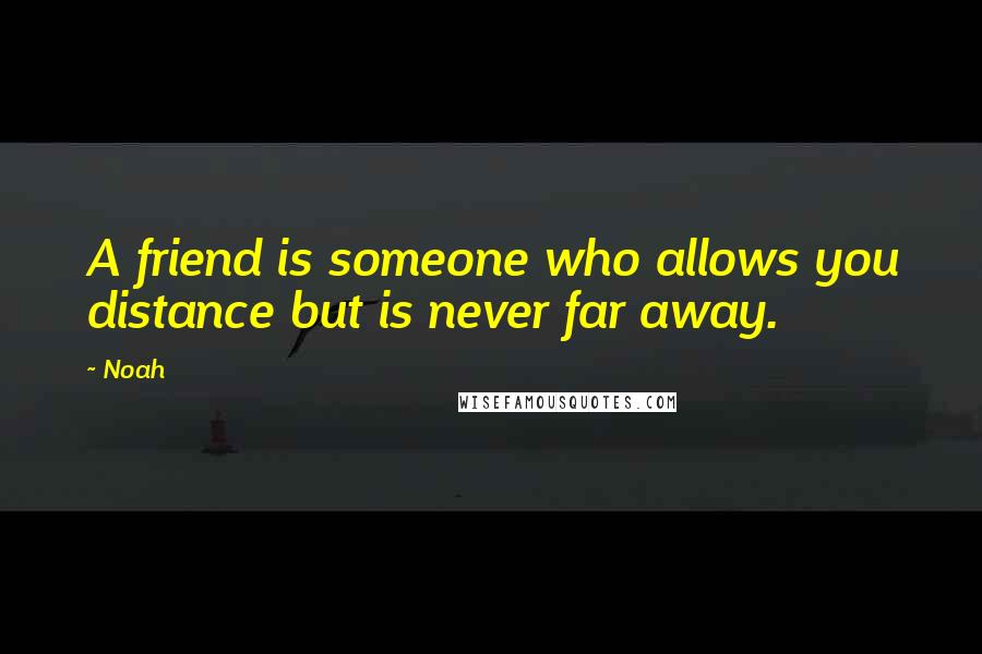 Noah Quotes: A friend is someone who allows you distance but is never far away.